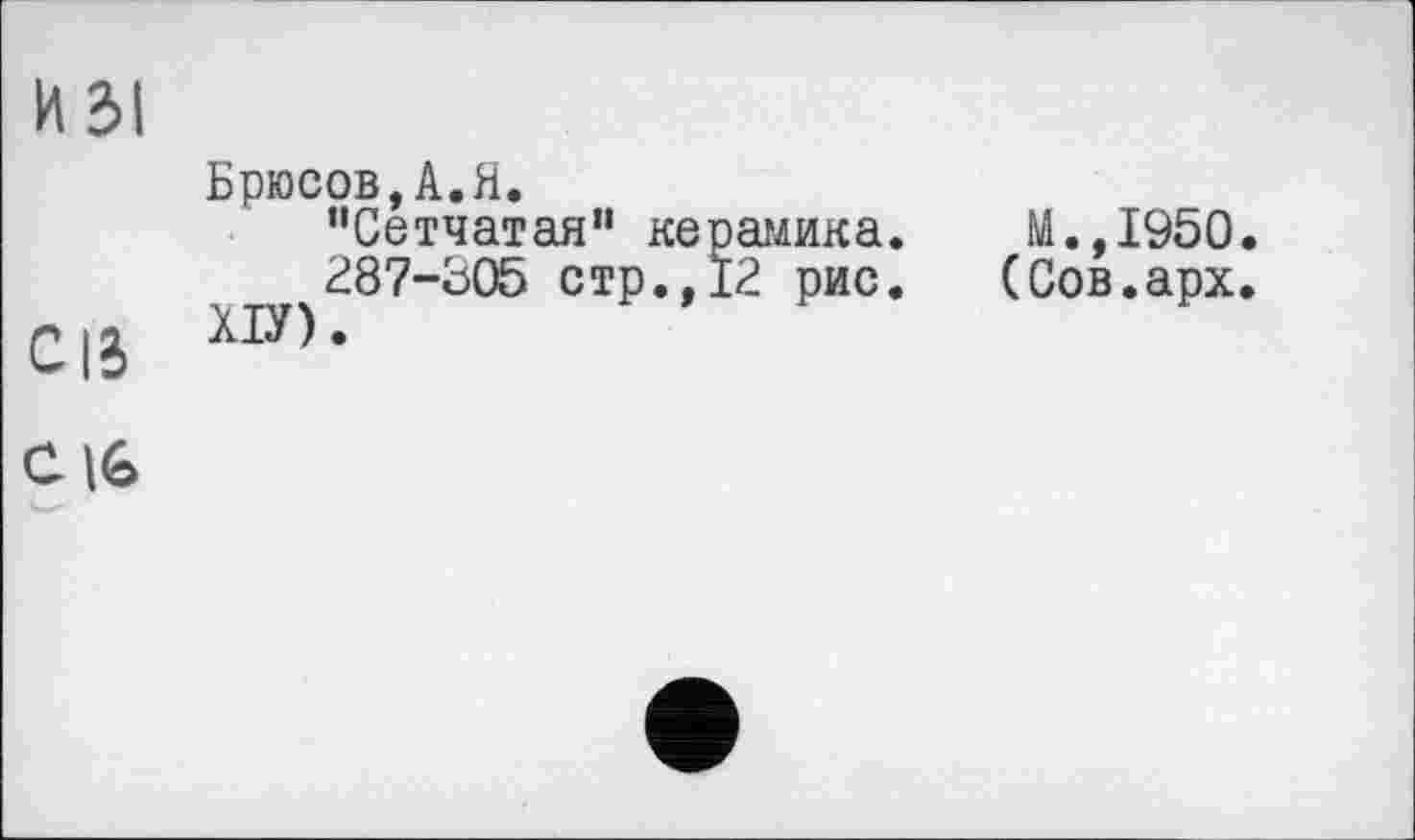 ﻿И ЗІ
Брюсов,А.Я.
‘'Сетчатая” керамика.	М.,1950.
287-305 стр.,12 рис.	(Сов.арх.
си мл-
С 16